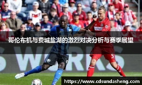 哥伦布机与费城盐湖的激烈对决分析与赛季展望