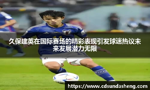 久保建英在国际赛场的精彩表现引发球迷热议未来发展潜力无限