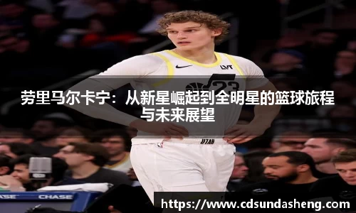 劳里马尔卡宁：从新星崛起到全明星的篮球旅程与未来展望